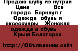 Продаю шубу из нутрии › Цена ­ 10 000 - Все города, Барнаул г. Одежда, обувь и аксессуары » Женская одежда и обувь   . Крым,Белогорск